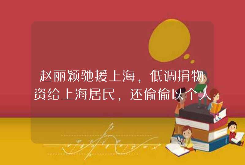赵丽颖驰援上海，低调捐物资给上海居民，还偷偷以个人名义捐款支援 ...
